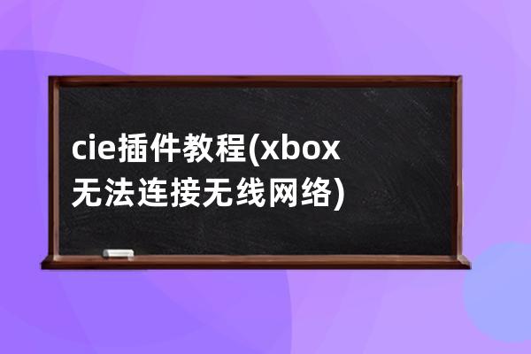 c  ie插件 教程(xbox无法连接无线网络)