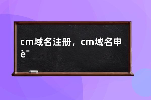 cm域名注册，cm域名申请的优势