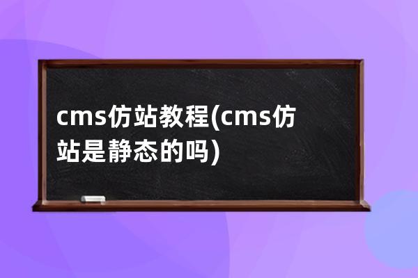 cms仿站教程(cms仿站是静态的吗)