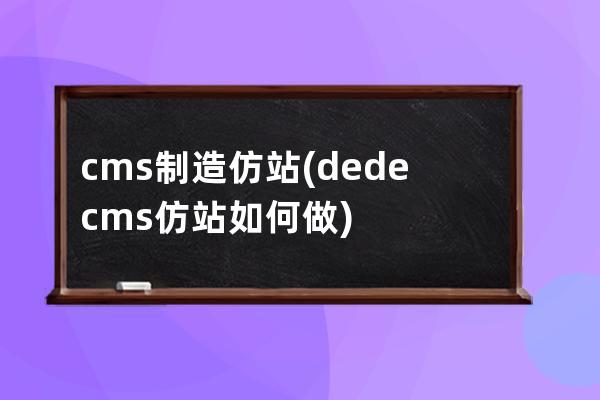 cms制造仿站(dedecms仿站如何做)