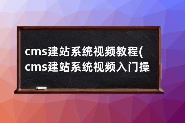 cms建站系统 视频教程(cms建站系统视频入门操作教程)