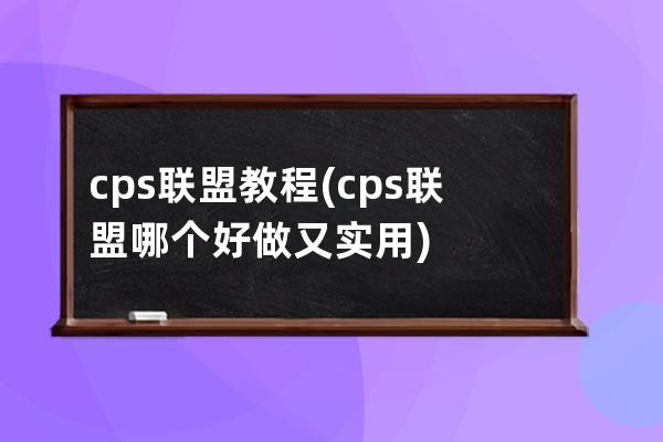 cps联盟教程(cps联盟哪个好做又实用)