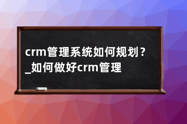 crm管理系统如何规划？_如何做好crm管理 