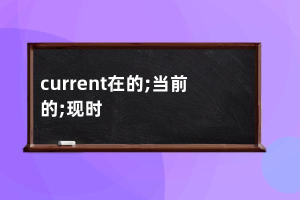 current 在的; 当前的; 现时发生的; 通用的; 流通的; 流行的