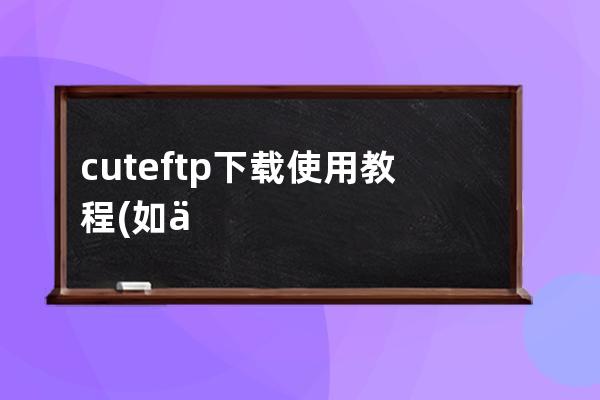 cuteftp下载使用教程(如何使用cuteftp下载文件)