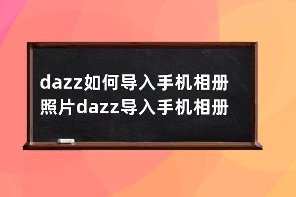 dazz如何导入手机相册照片?dazz导入手机相册照片方法分享 