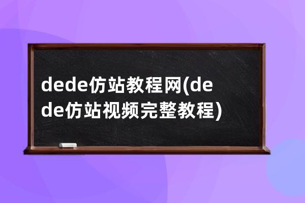 dede仿站教程网(dede仿站视频完整教程)