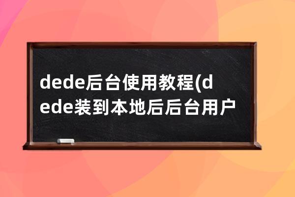 dede后台使用教程(dede装到本地后后台用户名不存在)