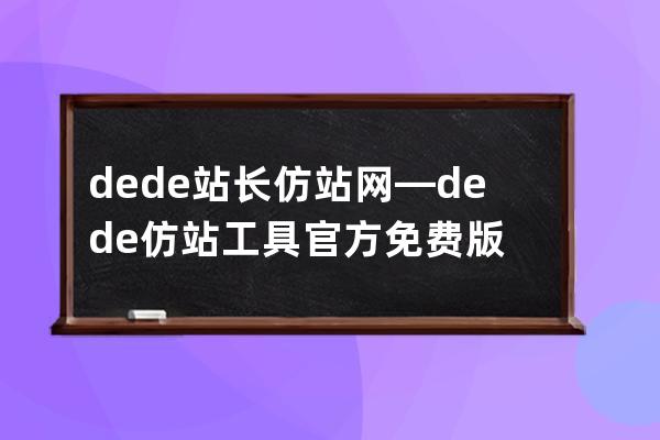 dede站长仿站网—dede仿站工具官方免费版