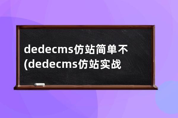 dedecms仿站简单不(dedecms仿站实战教程)