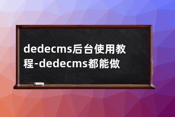 dedecms后台使用教程-dedecms都能做什么网站