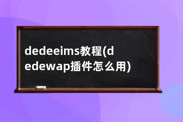 dedeeims 教程(dede wap插件怎么用)