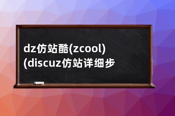 dz仿站酷(zcool)(discuz仿站详细步骤)