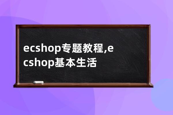 ecshop 专题 教程,ecshop基本生活