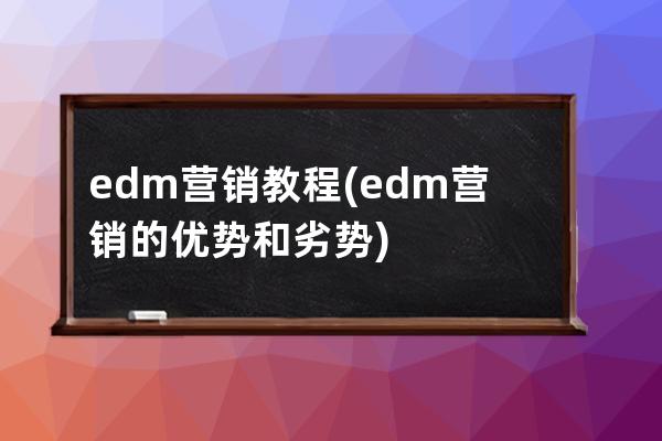 edm营销教程(edm营销的优势和劣势)