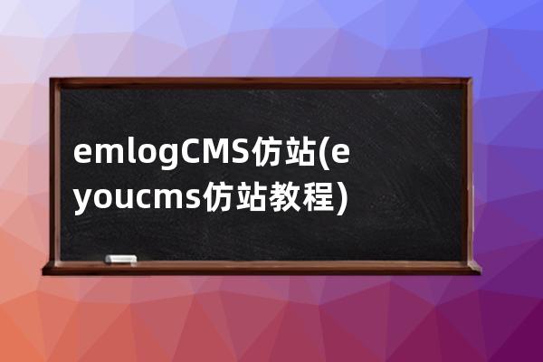 emlogCMS仿站(eyoucms仿站教程)