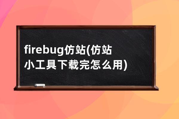 firebug 仿站(仿站小工具下载完怎么用)