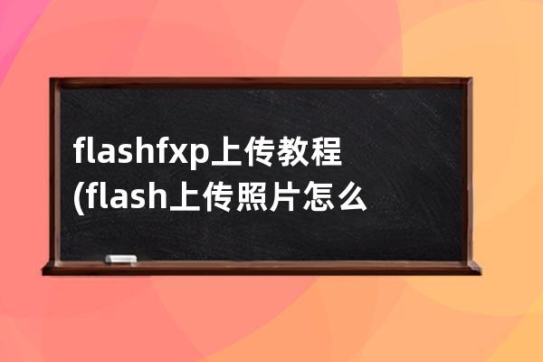 flashfxp上传教程(flash上传照片怎么上传)