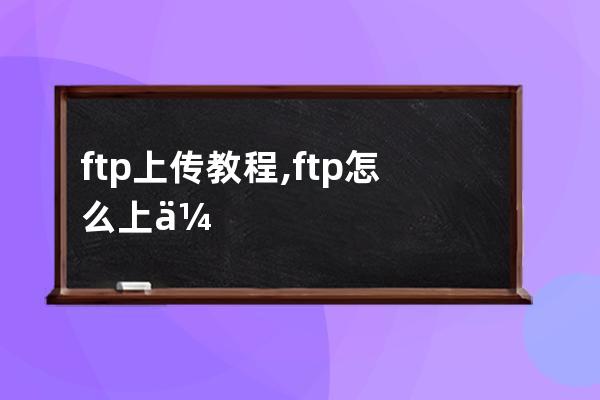 ftp上传教程,ftp怎么上传文件命令
