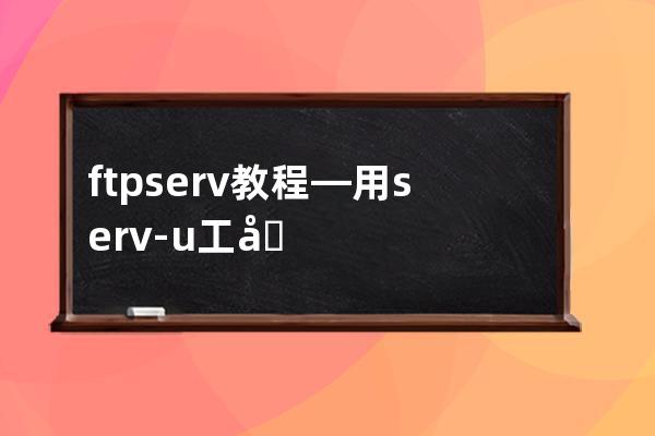 ftp serv 教程—用serv-u工具怎么建ftp