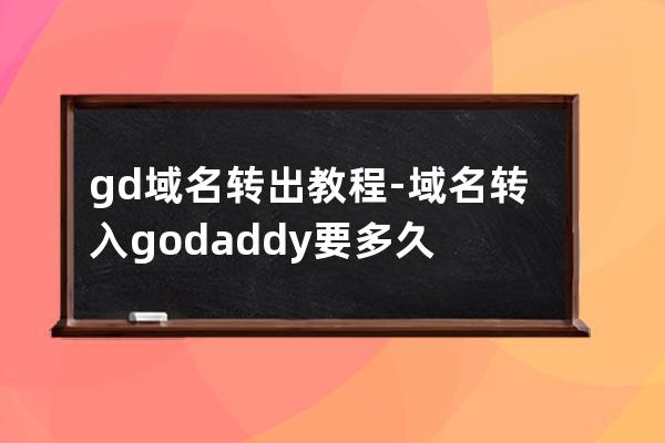 gd域名转出教程-域名转入godaddy要多久