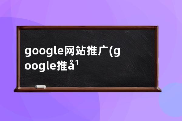 google网站推广(google 推广效果怎么样)