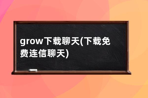 grow下载聊天(下载免费连信聊天)