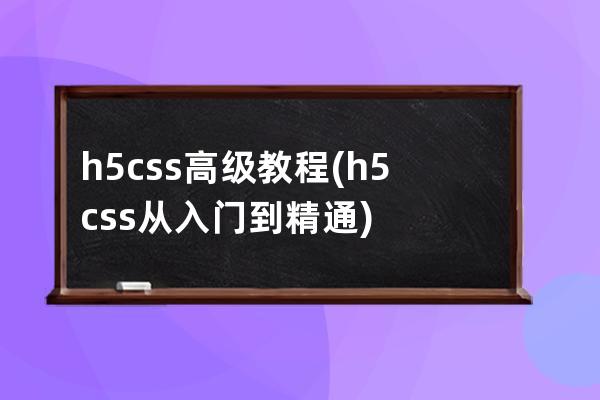 h5 css高级教程(h5css从入门到精通)