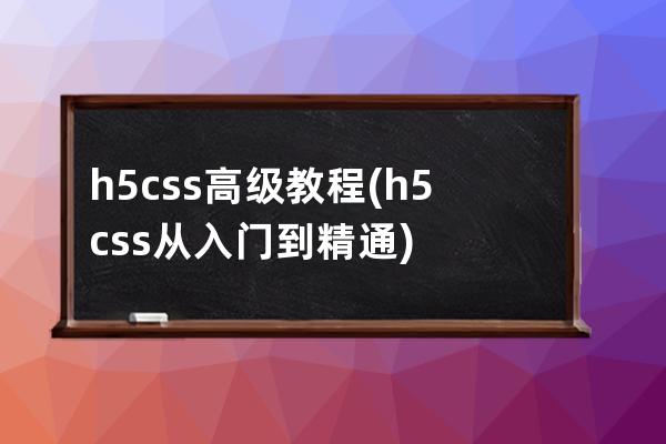 h5 css高级教程(h5css从入门到精通)