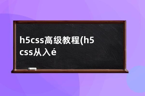 h5 css高级教程(h5css从入门到精通)