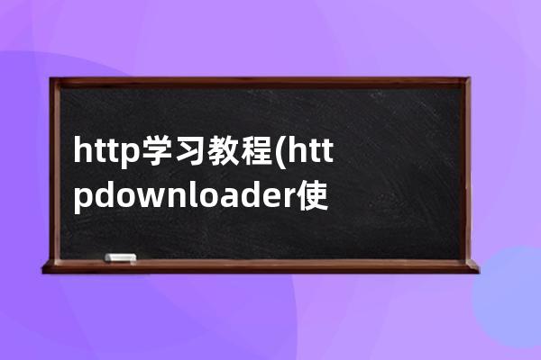 http学习教程(http downloader使用教程)