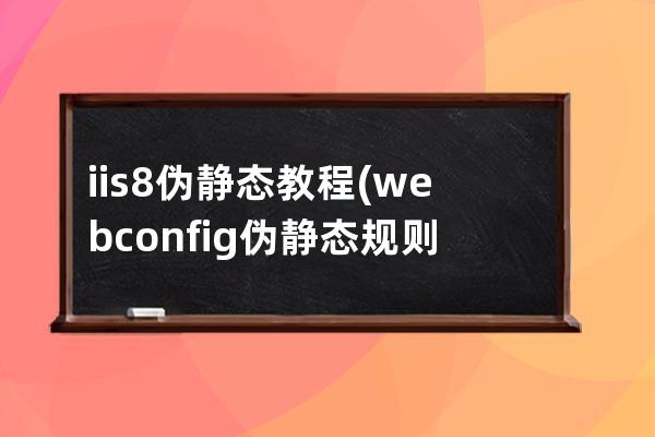 iis8 伪静态教程(webconfig伪静态规则)