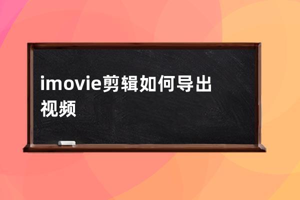 imovie剪辑如何导出视频?imovie剪辑导出视频教程 