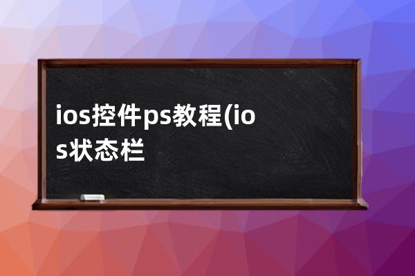 ios控件ps教程(ios状态栏用ps怎么做)