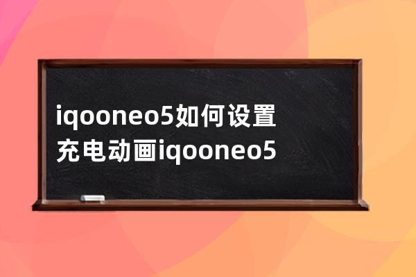 iqooneo5如何设置充电动画iqooneo5充电动画设置方法介绍 