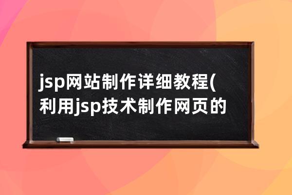 jsp网站制作详细教程(利用jsp技术制作网页的详细教程)