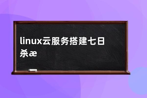 linux云服务搭建七日杀服务器的详细流程