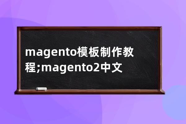 magento模板制作教程;magento2中文教程网