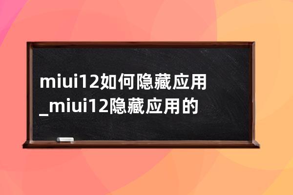 miui12如何隐藏应用_miui12隐藏应用的操作步骤 