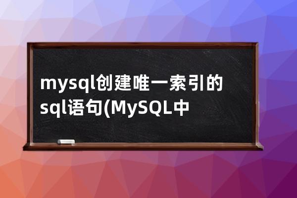 mysql创建唯一索引的sql语句(MySQL中创建唯一索引的关键字是)
