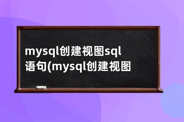 mysql创建视图sql语句(mysql创建视图的sql语句)