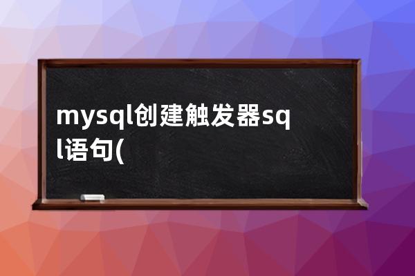 mysql创建触发器sql语句(Mysql定义触发器语句)