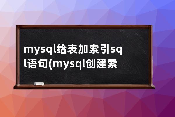 mysql给表加索引sql语句(mysql创建索引的sql语句)