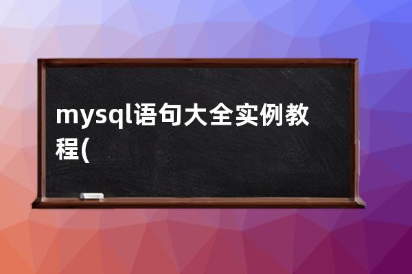 mysql语句大全实例教程(mysql数据库基础与实例教程课后答案)