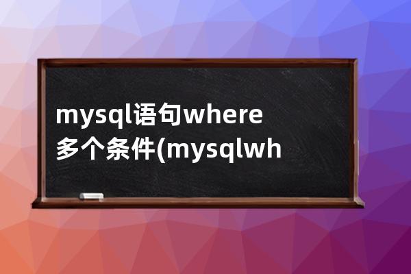 mysql语句where多个条件(mysql where语句用法)