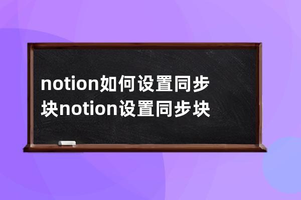 notion如何设置同步块?notion设置同步块教程 