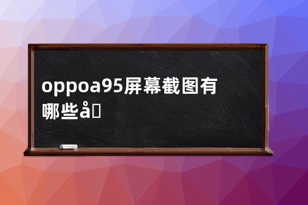 oppoa95屏幕截图有哪些几种方法?oppoa95屏幕截图方法介绍 