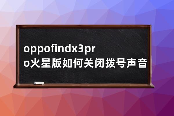 oppofindx3pro火星版如何关闭拨号声音?oppofindx3pro火星版关闭拨号声音的技巧 