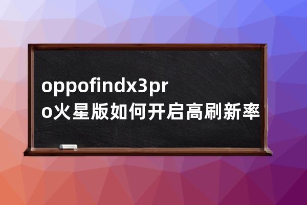 oppofindx3pro火星版如何开启高刷新率?oppofindx3pro火星版开启高刷新率教程 