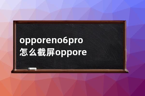 opporeno6pro+怎么截屏?opporeno6pro+截图方法一览 